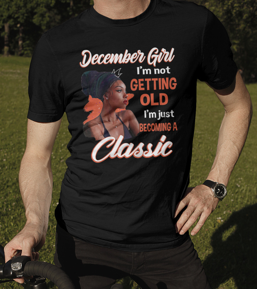 December Girl I'm Not Getting Old I'm Just Becoming A Classic T-Shirt