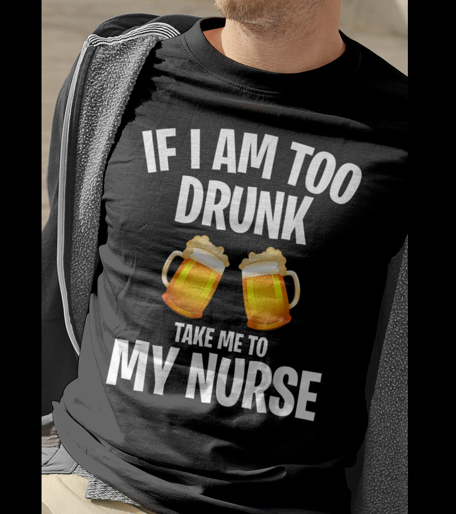 If I Am Too Drunk Take Me To My Nurse Beer Mugs T-Shirt