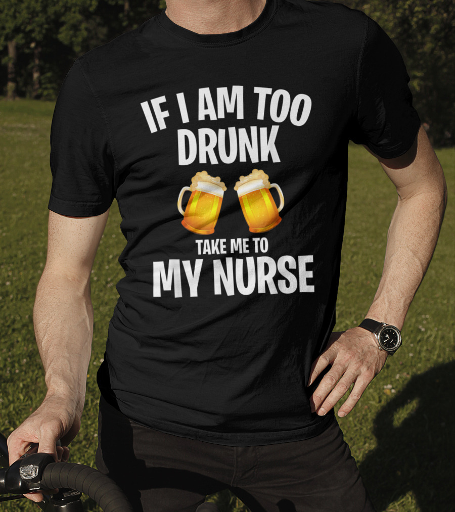 If I Am Too Drunk Take Me To My Nurse Beer Mugs T-Shirt