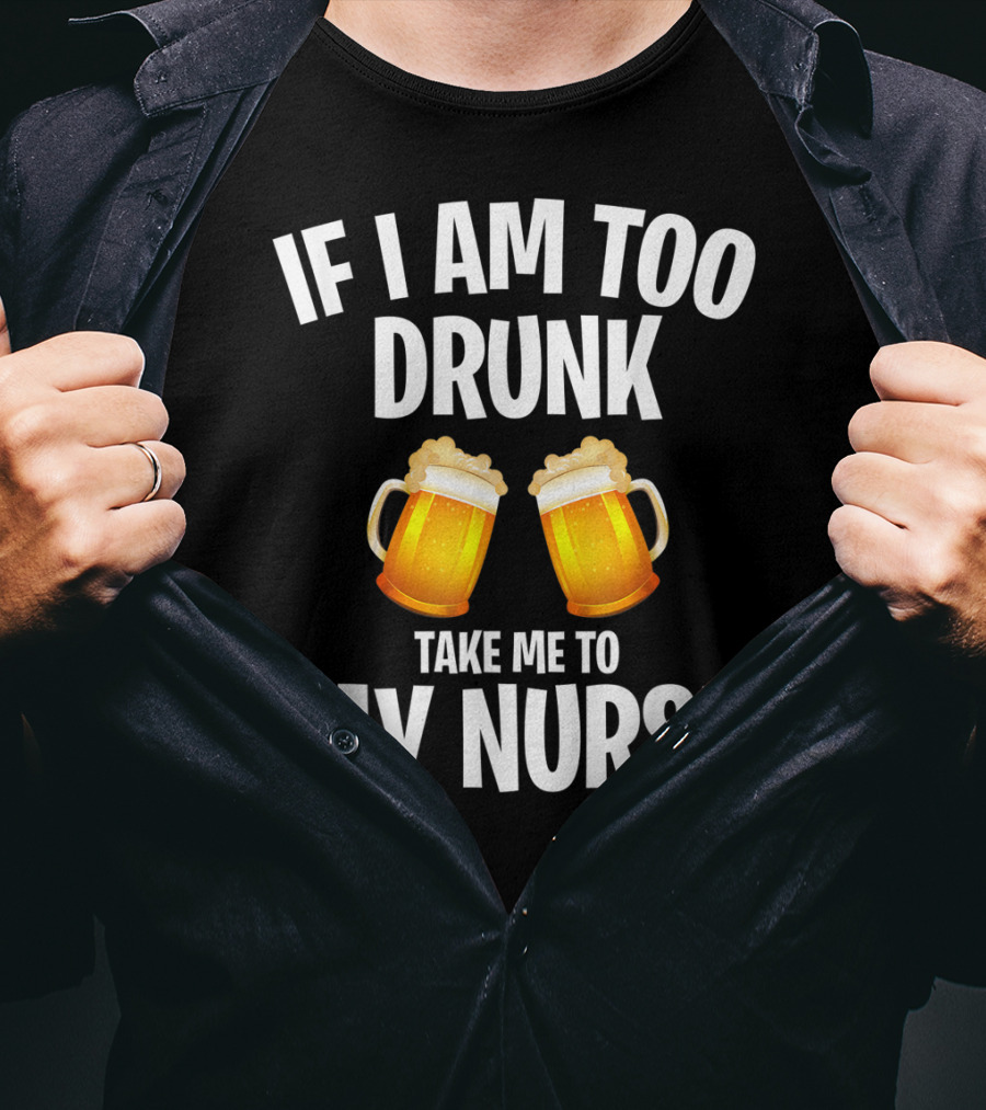 If I Am Too Drunk Take Me To My Nurse Beer Mugs T-Shirt
