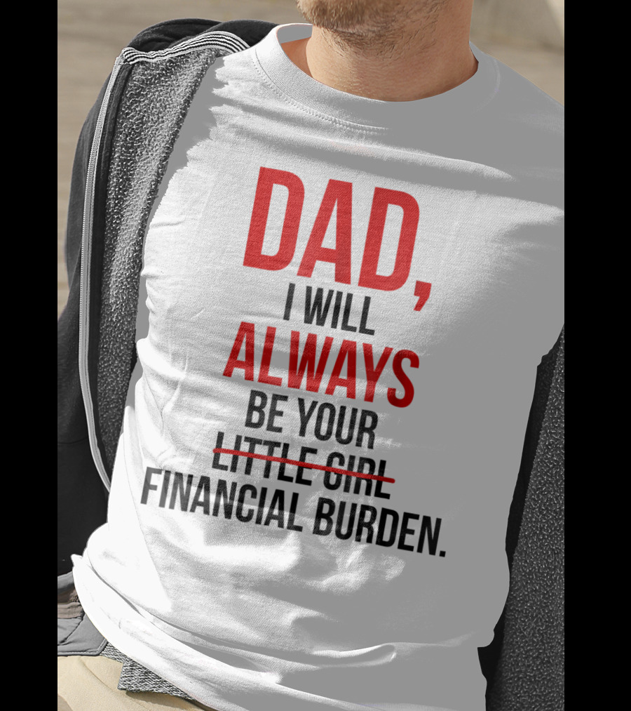 Dad I Will Always Be Your Financial Burden T-Shirt