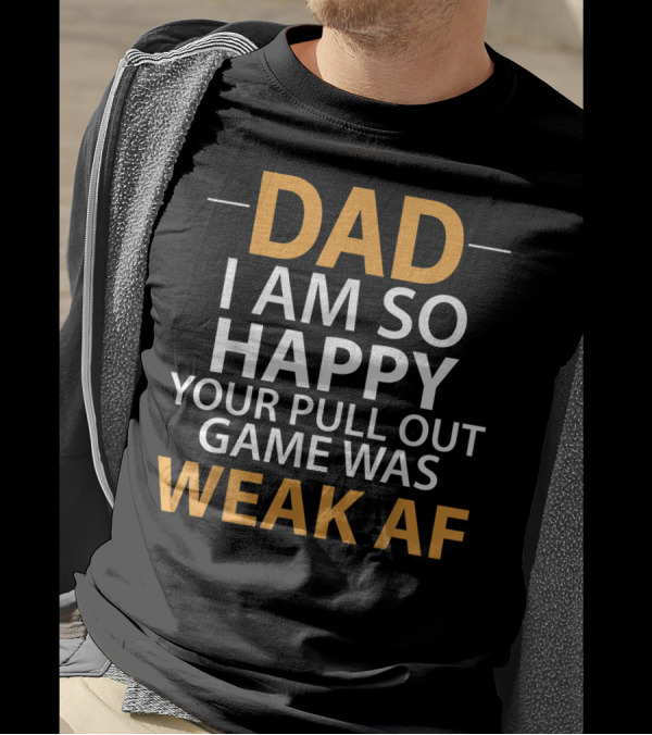 DAD I AM SO HAPPY YOUR PULL OUT GAME WAS WEAK AF T-Shirt