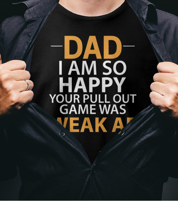 DAD I AM SO HAPPY YOUR PULL OUT GAME WAS WEAK AF T-Shirt