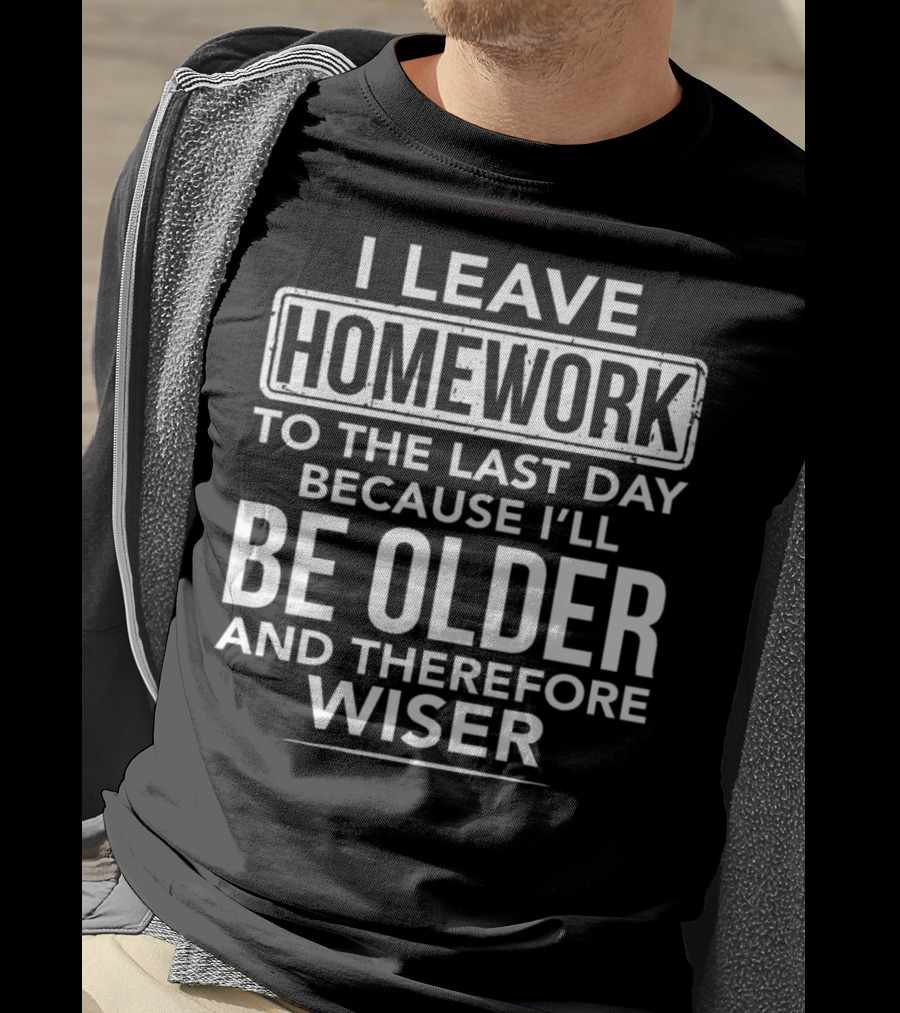 I Leave Homework To The Last Day Because I'll Be Older And Therefore Wiser T-Shirt