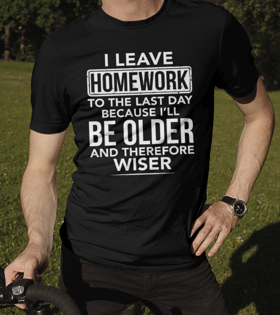 I Leave Homework To The Last Day Because I'll Be Older And Therefore Wiser T-Shirt