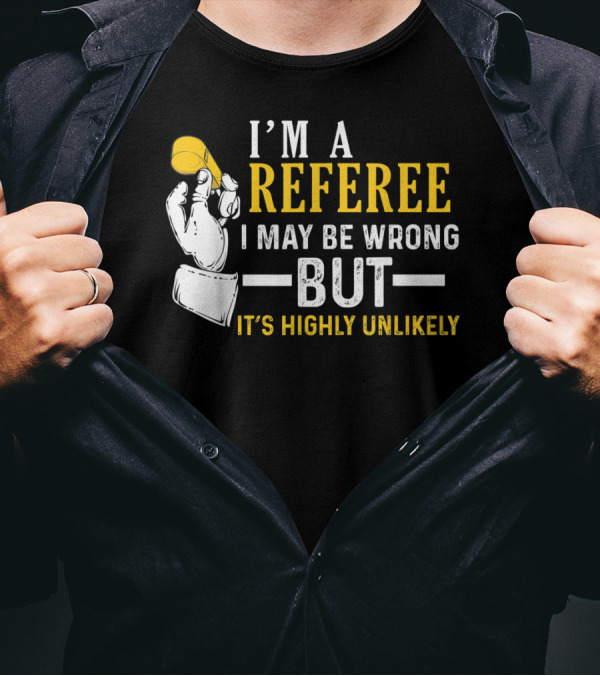 I'm A Referee I May Be Wrong But It's Highly Unlikely T-Shirt
