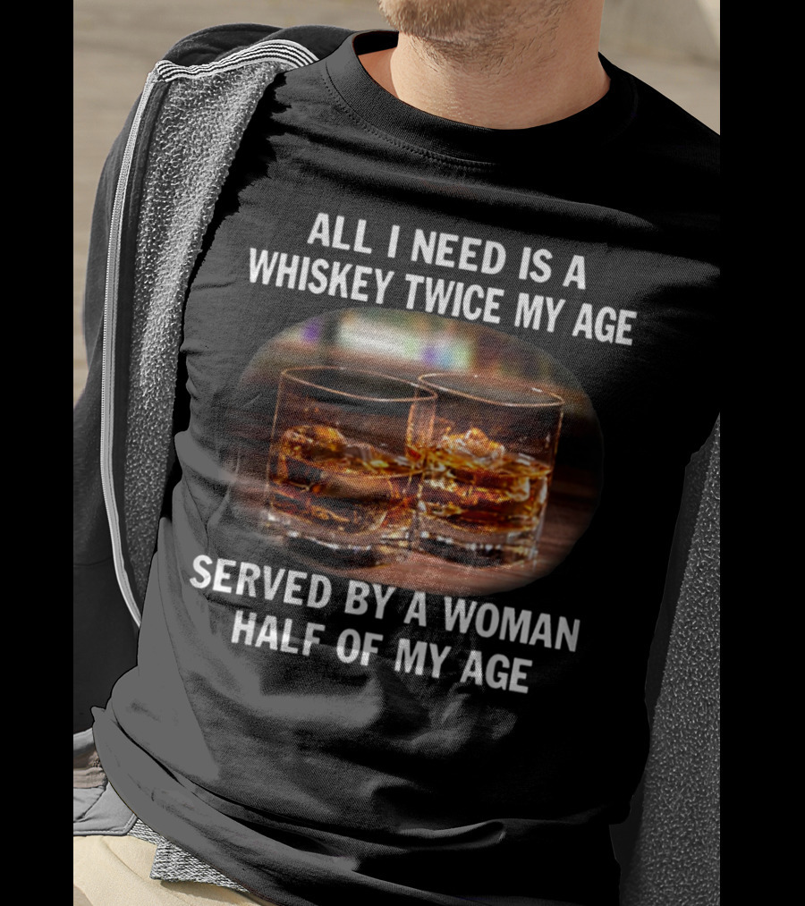 All I Need Is A Whiskey Twice My Age Served By A Woman Half Of My Age T-Shirt