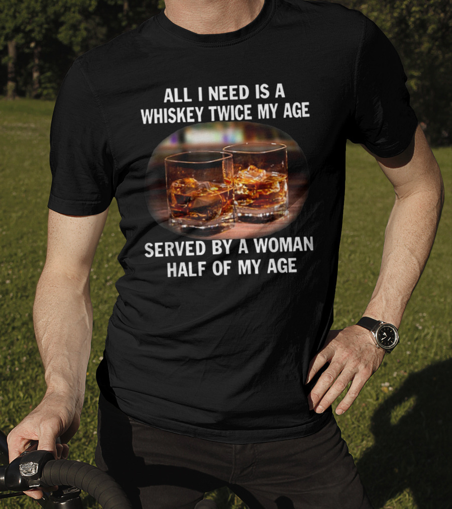 All I Need Is A Whiskey Twice My Age Served By A Woman Half Of My Age T-Shirt