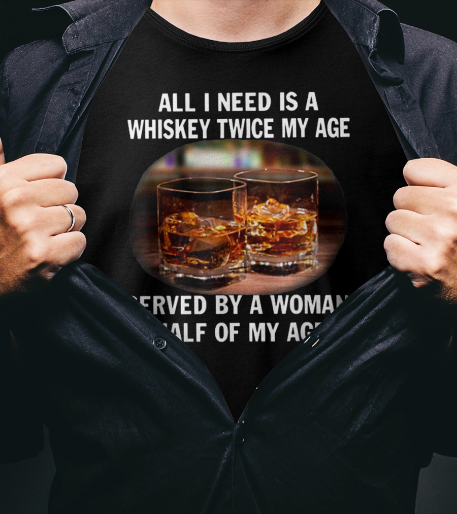 All I Need Is A Whiskey Twice My Age Served By A Woman Half Of My Age T-Shirt