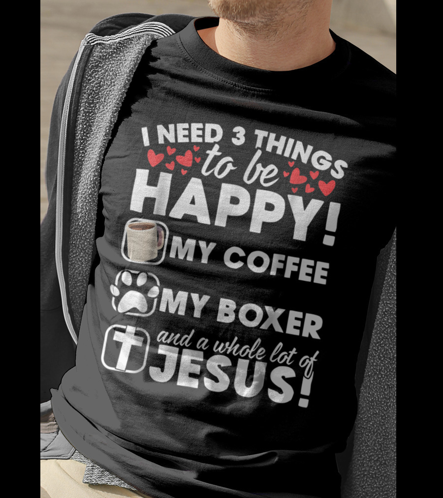 I Need 3 Things To Be Happy My Coffee My Boxer And A Whole Lot Of Jesus T-Shirt