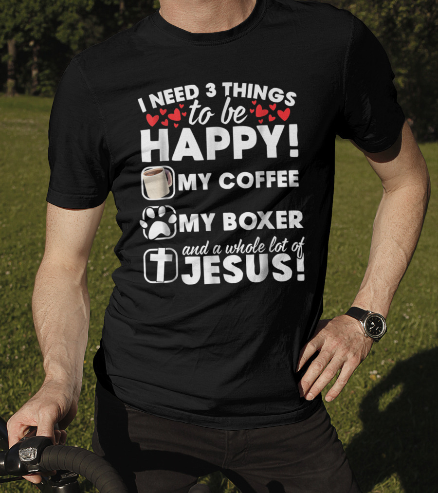 I Need 3 Things To Be Happy My Coffee My Boxer And A Whole Lot Of Jesus T-Shirt