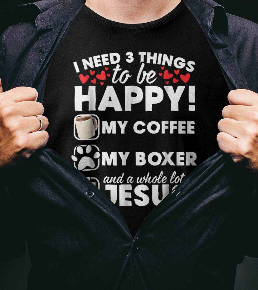 I Need 3 Things To Be Happy My Coffee My Boxer And A Whole Lot Of Jesus T-Shirt