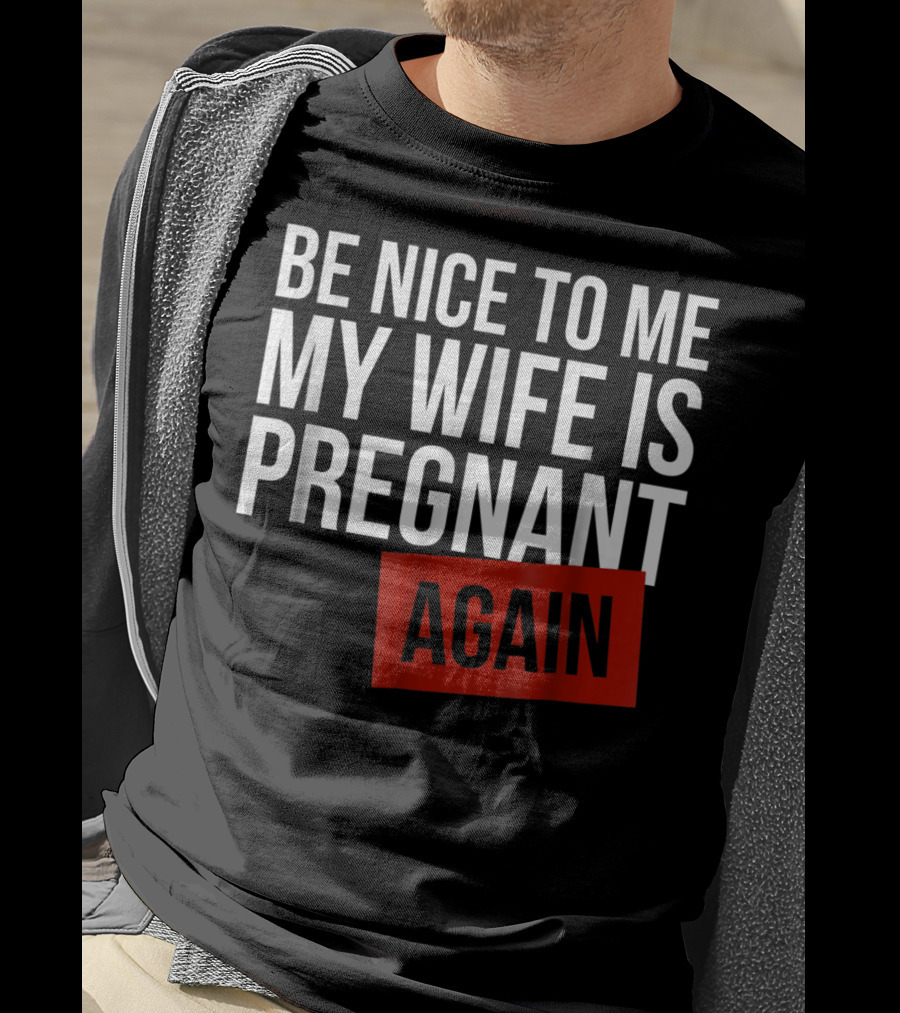 Be Nice To Me My Wife Is Pregnant AGAIN T-Shirt