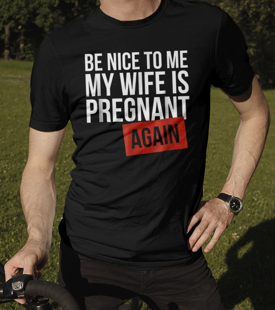 Be Nice To Me My Wife Is Pregnant AGAIN T-Shirt