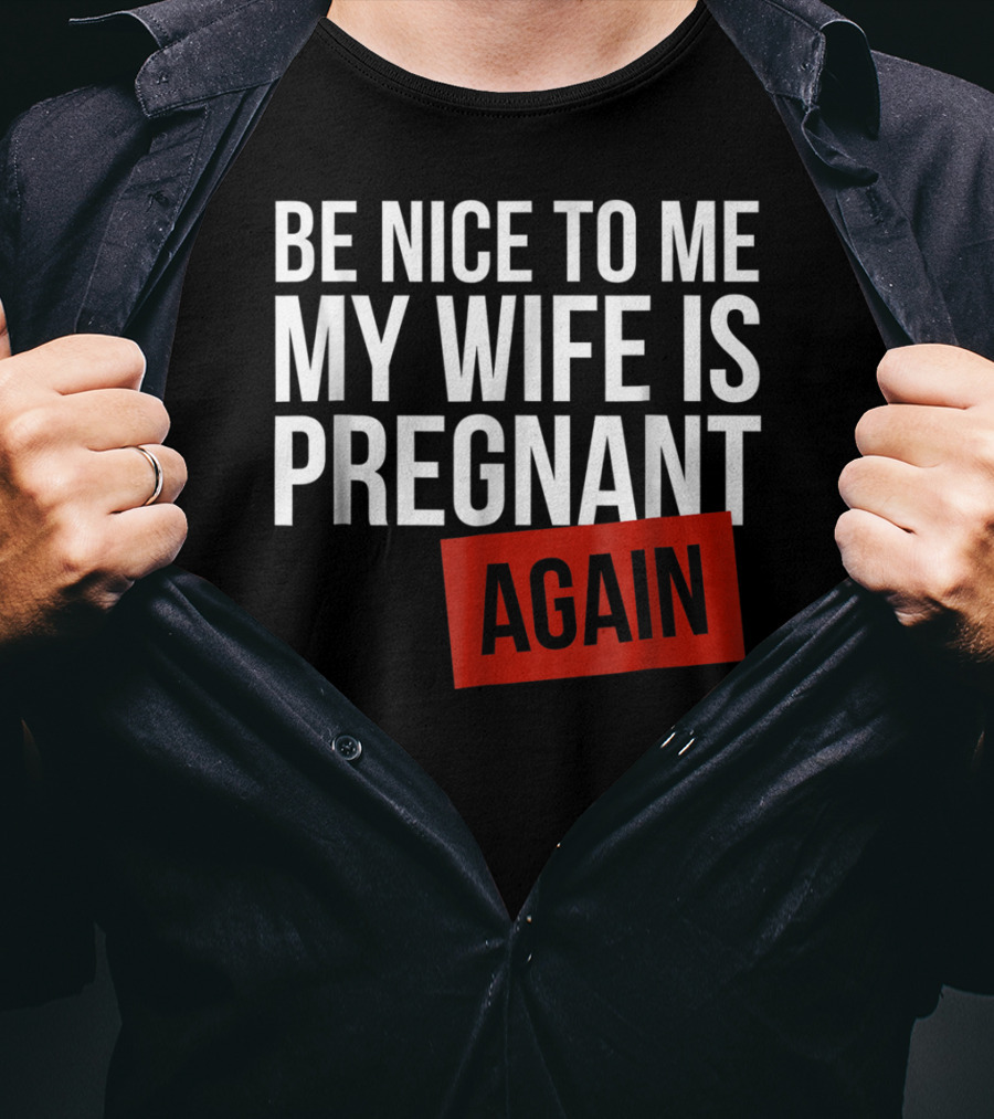 Be Nice To Me My Wife Is Pregnant AGAIN T-Shirt