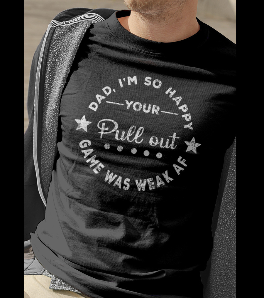 Dad I'm So Happy Your Pull Out Game Was Weak AF T-Shirt
