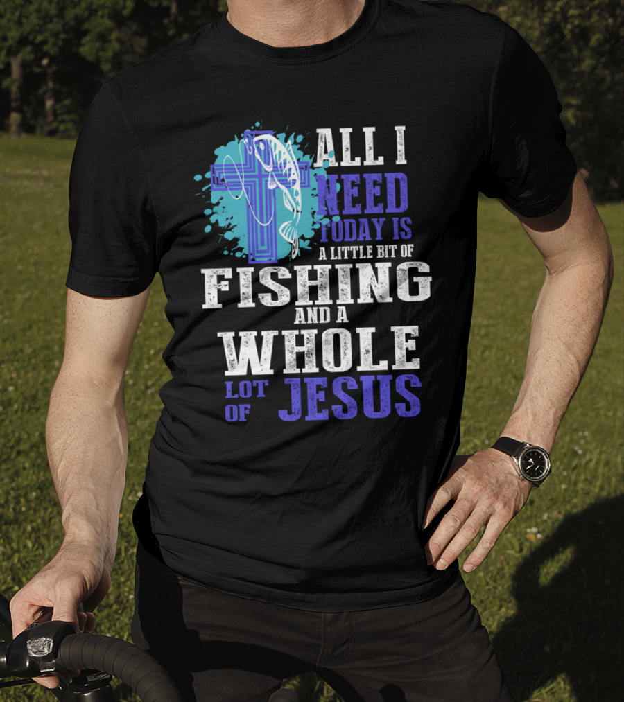 All I Need Today Is A Little Bit Of Fishing And A Whole Lot Of Jesus Christian Cross Faith T-Shirt