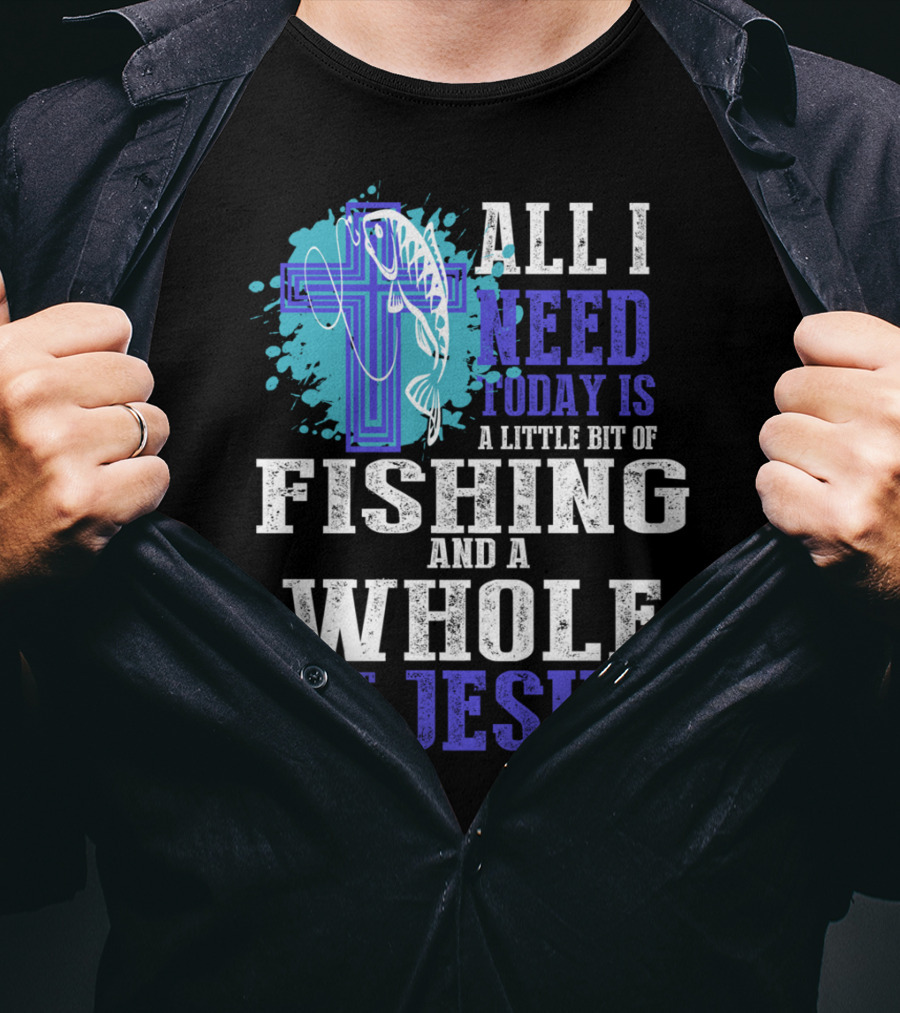 All I Need Today Is A Little Bit Of Fishing And A Whole Lot Of Jesus Christian Cross Faith T-Shirt