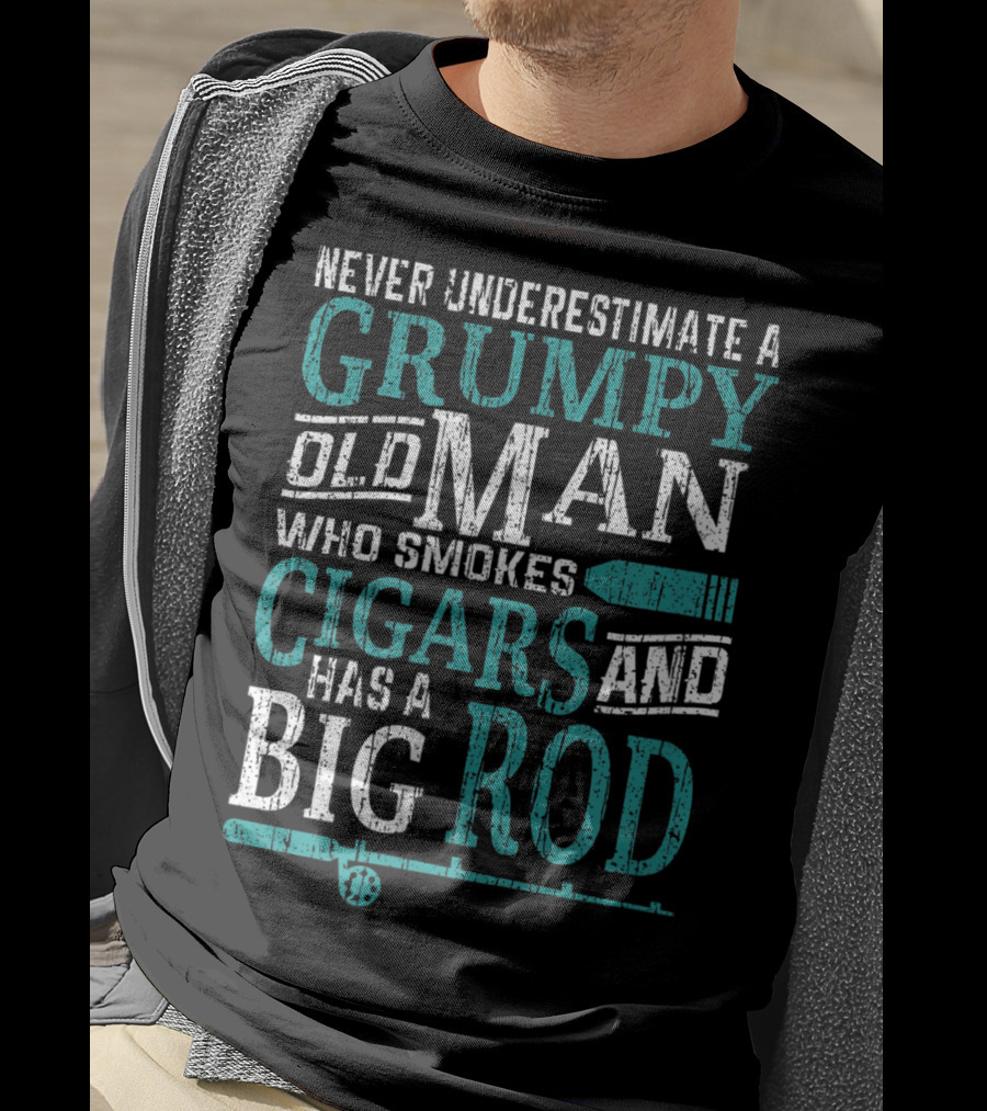Never Underestimate A Grumpy Old Man Who Smokes Cigars And Has A Big Rod T-Shirt