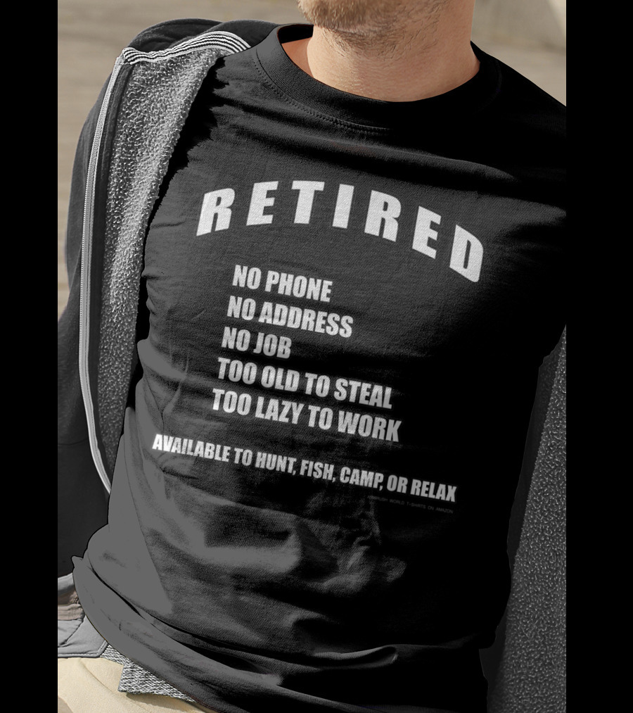 Retired No Phone No Address No Job Too Old To Steal Lazy Work Available Hunt Fish Camp Relax T-Shirt