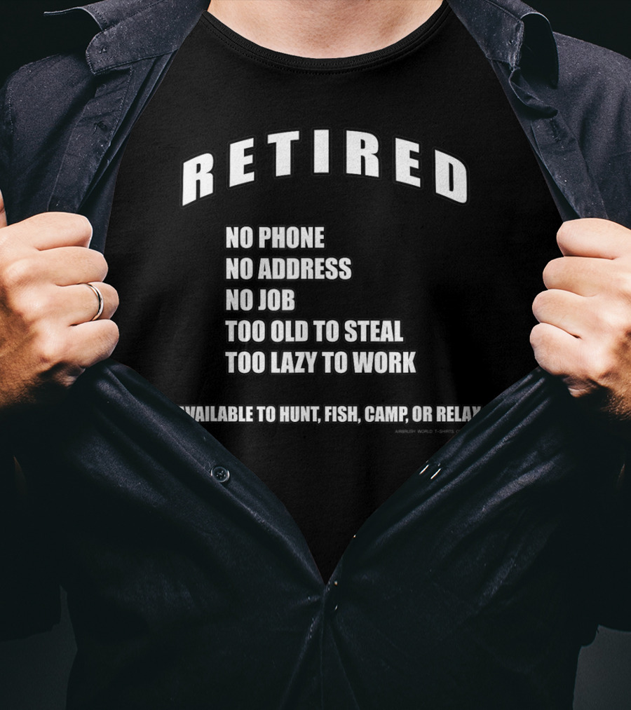 Retired No Phone No Address No Job Too Old To Steal Lazy Work Available Hunt Fish Camp Relax T-Shirt