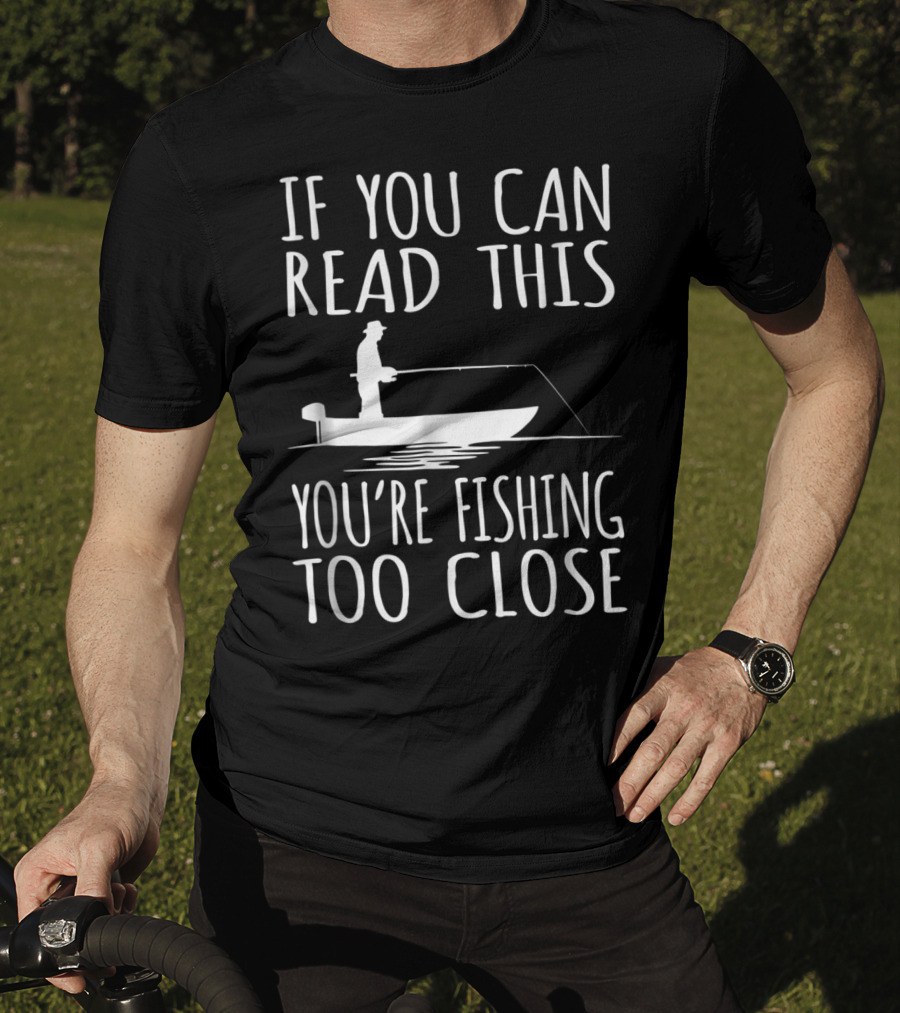 If You Can Read This You're Fishing Too Close Fishing Boat T-Shirt