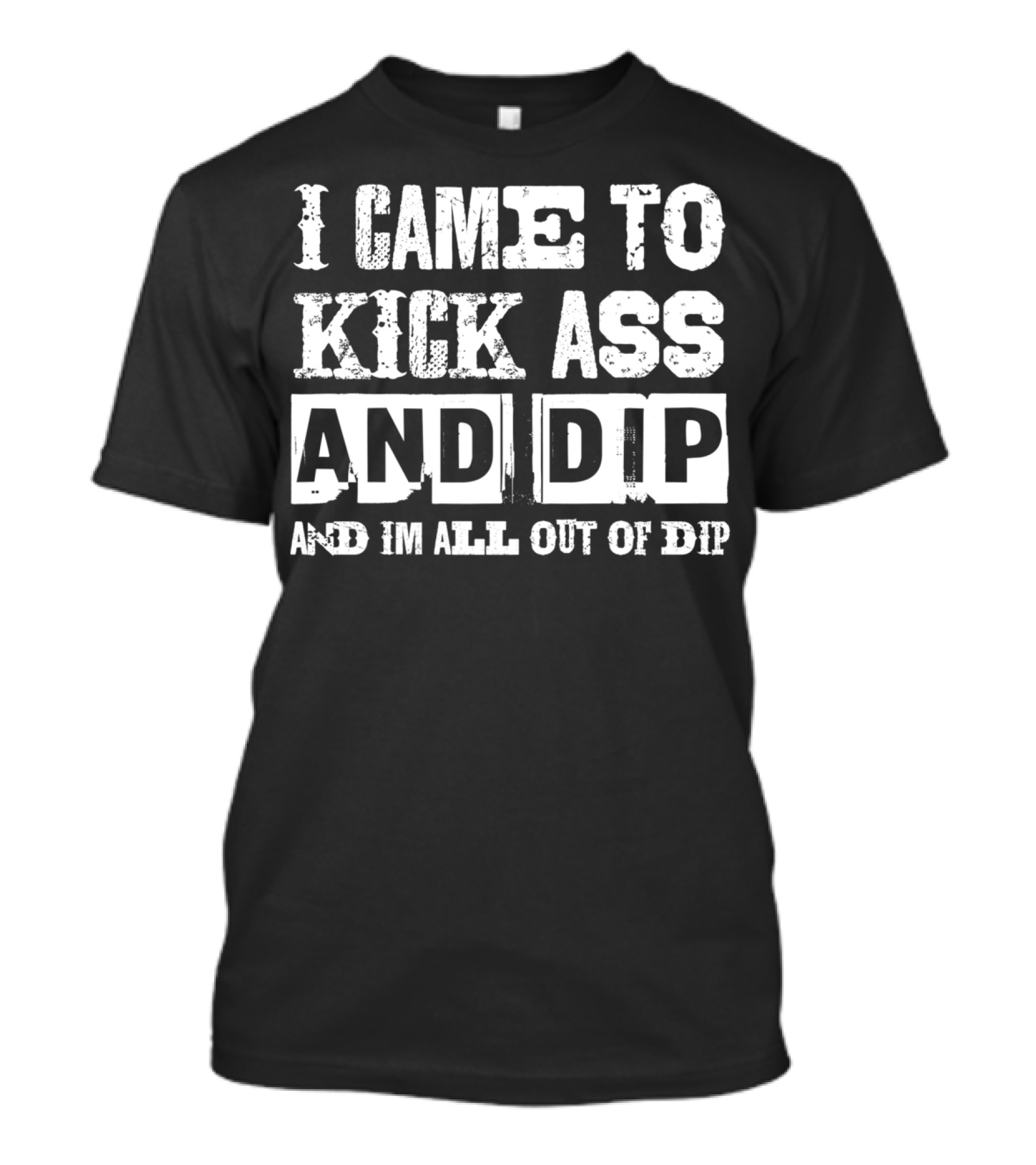I Came To Kick Ass And Dip And I'm All Out Of Dip T-Shirt