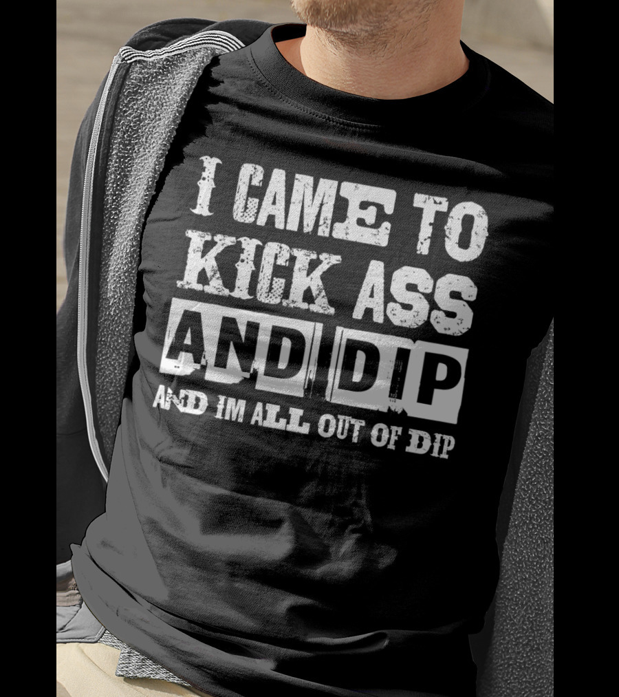 I Came To Kick Ass And Dip And I'm All Out Of Dip T-Shirt