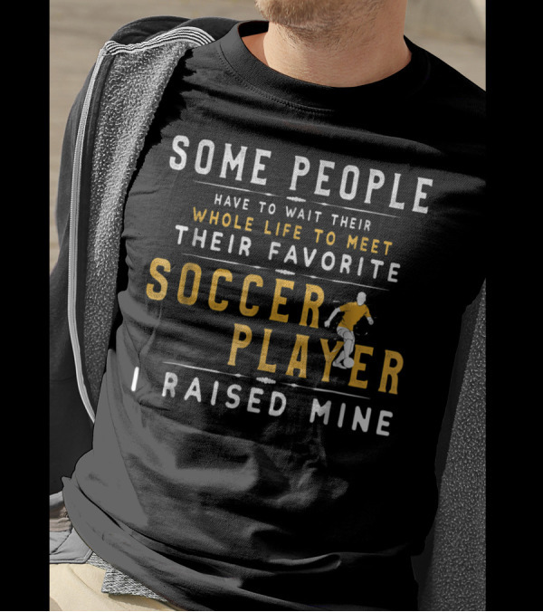 SOME PEOPLE HAVE TO WAIT WHOLE LIFE MEET FAVORITE SOCCER PLAYER I RAISED MINE T-Shirt