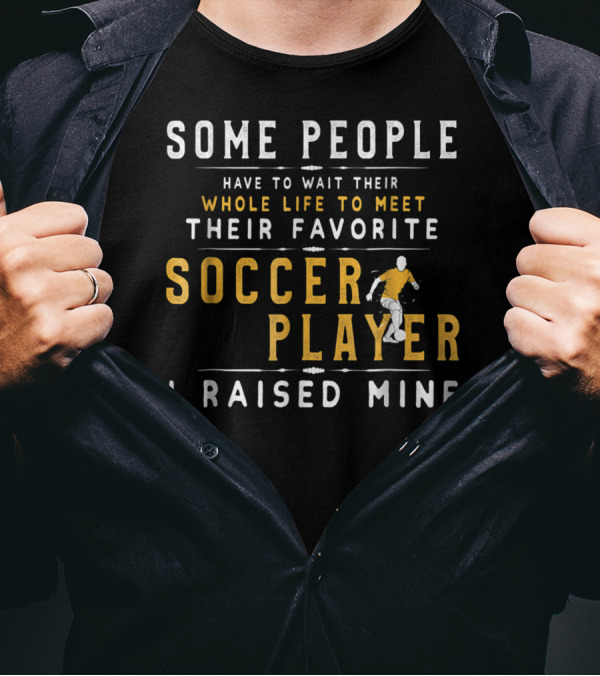 SOME PEOPLE HAVE TO WAIT WHOLE LIFE MEET FAVORITE SOCCER PLAYER I RAISED MINE T-Shirt
