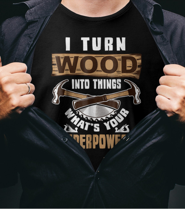 I Turn Wood Into Things What's Your Superpower Hammers Saws T-Shirt
