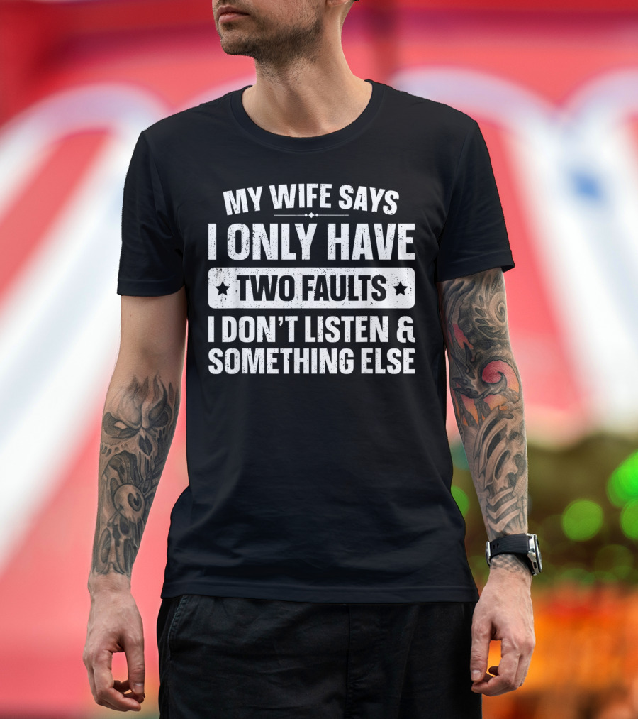 My Wife Says I Only Have Two Faults I Don't Listen And Something Else T-Shirt