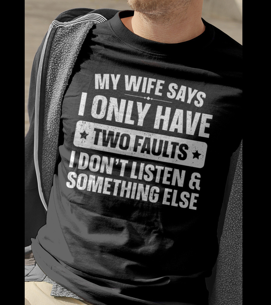 My Wife Says I Only Have Two Faults I Don't Listen And Something Else T-Shirt