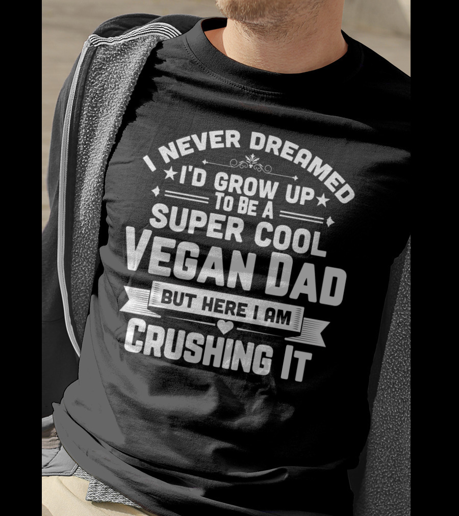 I Never Dreamed I'd Grow Up To Be A Super Cool Vegan Dad But Here I Am Crushing It T-Shirt