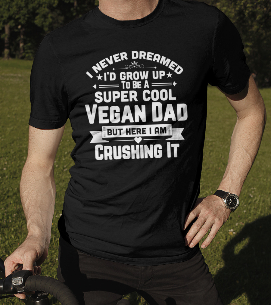 I Never Dreamed I'd Grow Up To Be A Super Cool Vegan Dad But Here I Am Crushing It T-Shirt