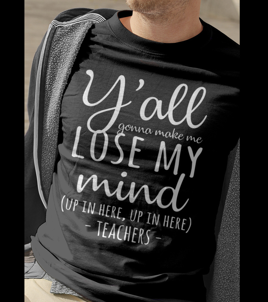 Y'all Gonna Make Me Lose My Mind Up In Here Teachers T-Shirt