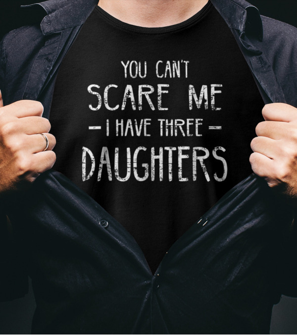 You Can't Scare Me I Have Three Daughters T-Shirt
