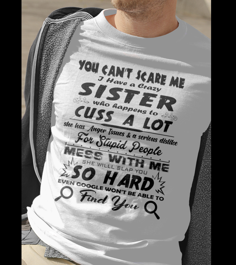 You Can't Scare Me I Have A Crazy Sister Who Happens To Cuss A Lot Anger Issues Mess With Me So Hard Even Google Won't Be Able To Find You T-Shirt