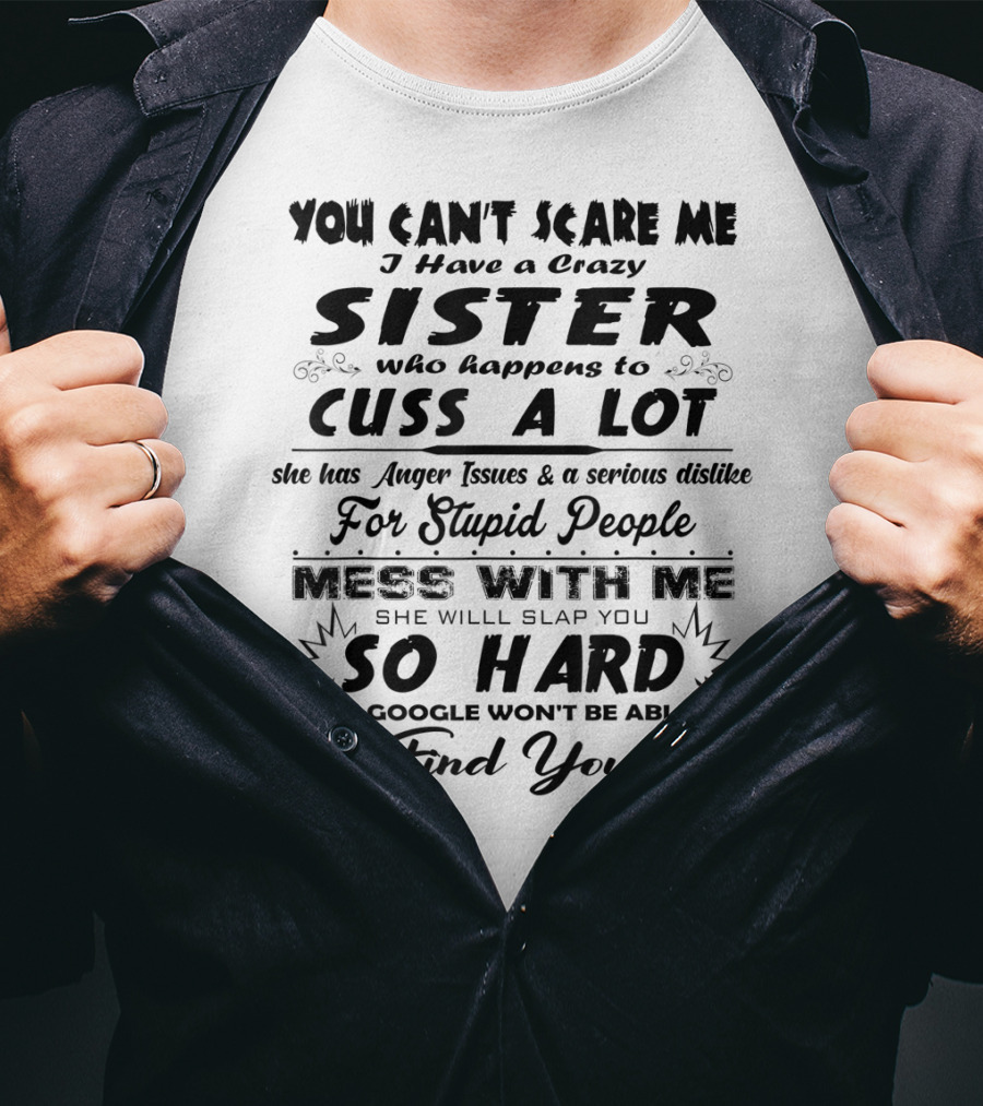 You Can't Scare Me I Have A Crazy Sister Who Happens To Cuss A Lot Anger Issues Mess With Me So Hard Even Google Won't Be Able To Find You T-Shirt
