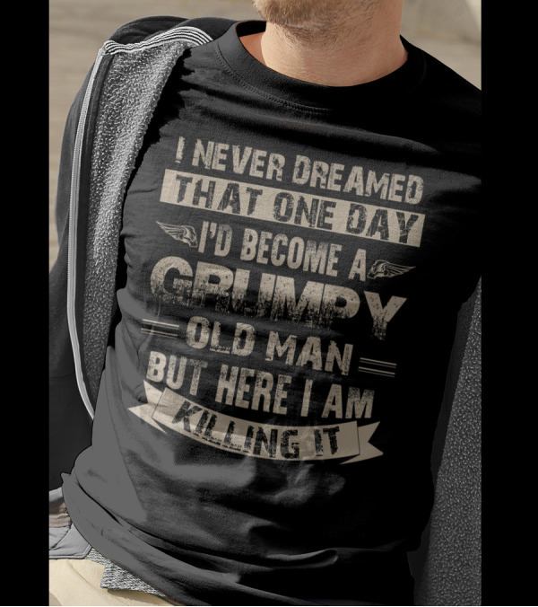 I Never Dreamed That One Day I'd Become A Grumpy Old Man But Here I Am Killing It T-Shirt