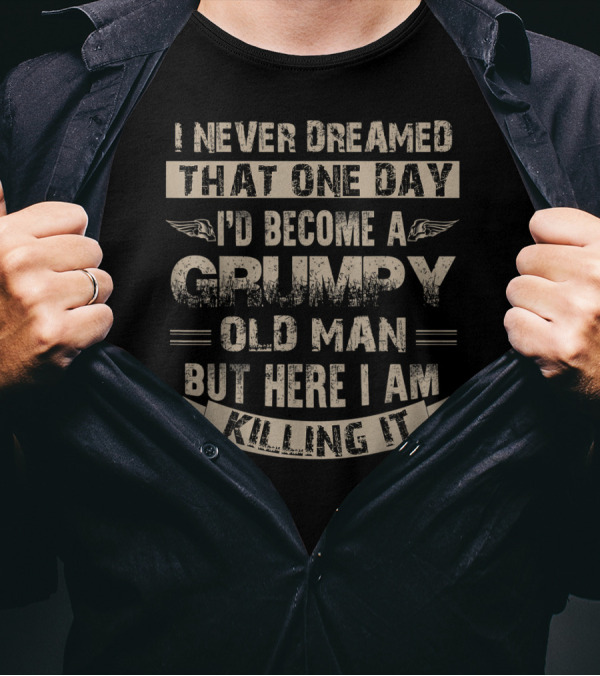 I Never Dreamed That One Day I'd Become A Grumpy Old Man But Here I Am Killing It T-Shirt