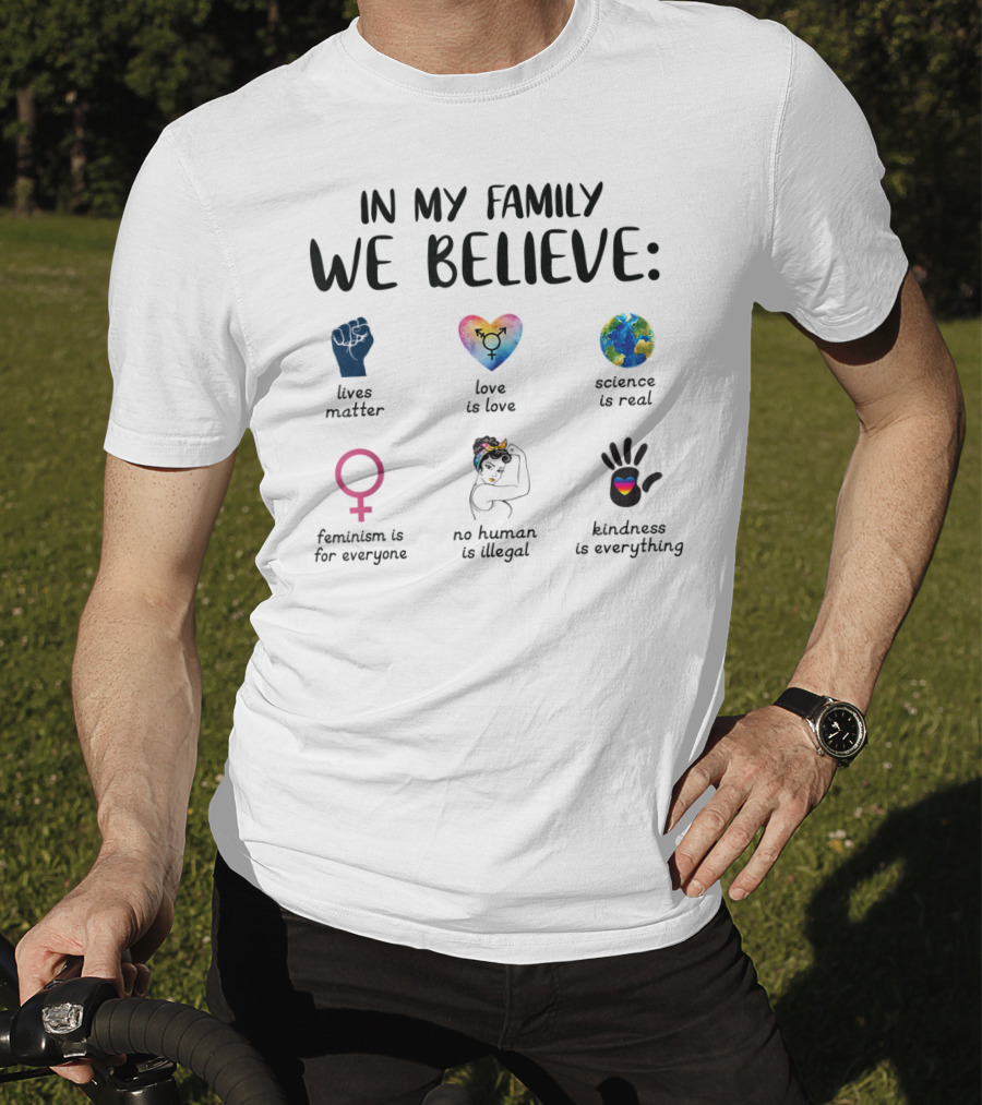 In My Family We Believe Lives Matter Love Is Love Science Is Real Feminism Is For Everyone No Human Is Illegal Kindness Is Everything T-Shirt
