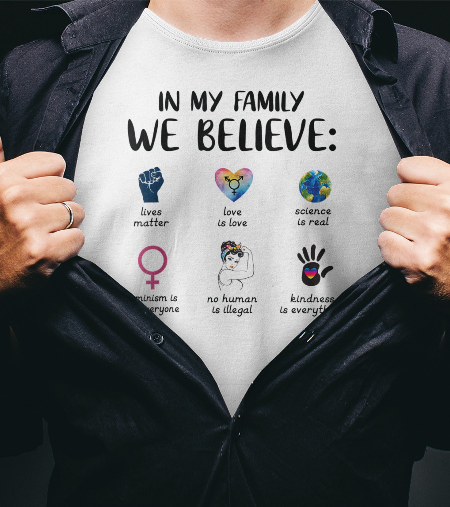 In My Family We Believe Lives Matter Love Is Love Science Is Real Feminism Is For Everyone No Human Is Illegal Kindness Is Everything T-Shirt