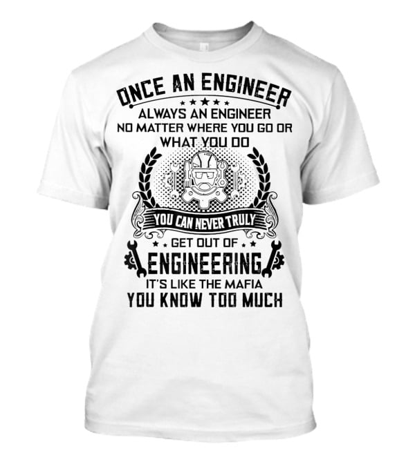 Once An Engineer Always An Engineer No Matter Where You Go Or What You Do You Can Never Truly Get Out Of Engineering It's Like The Mafia You Know Too Much T-Shirt
