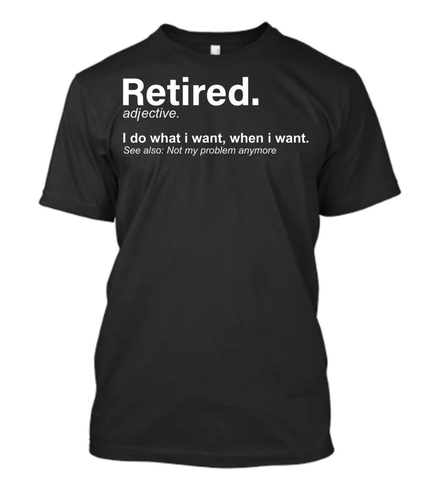 Retired Definition Adjective I Do What I Want When I Want Not My Problem Anymore T-Shirt