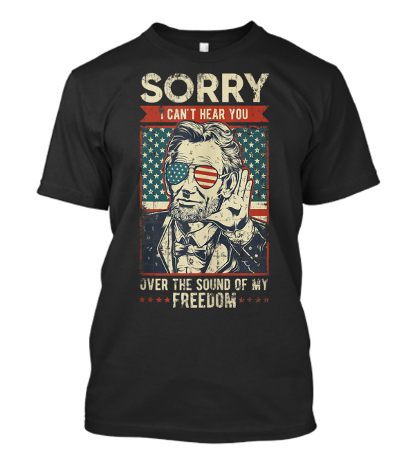 Sorry Can't Hear You Over The Sound Of My Freedom Patriotic 4th Of July T-Shirt