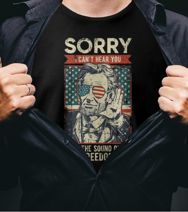 Sorry Can't Hear You Over The Sound Of My Freedom Patriotic 4th Of July T-Shirt