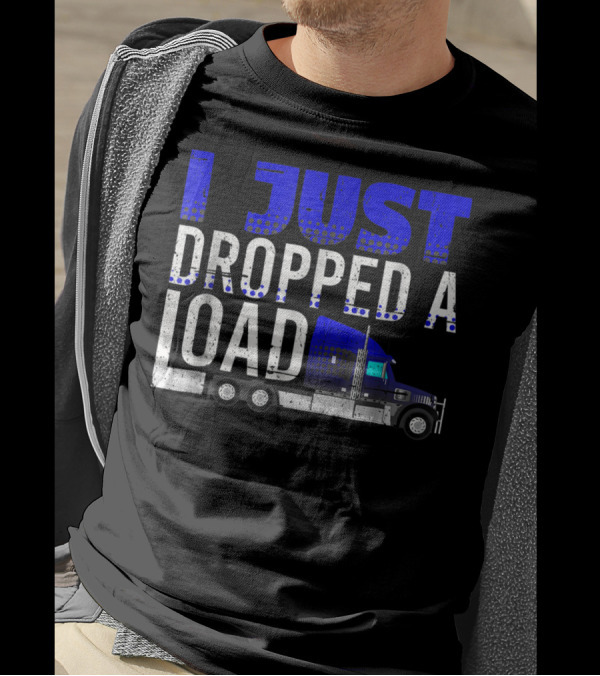 I Just Dropped A Load Trucker Driver Load Truck T-Shirt
