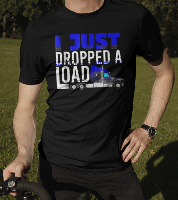 I Just Dropped A Load Trucker Driver Load Truck T-Shirt