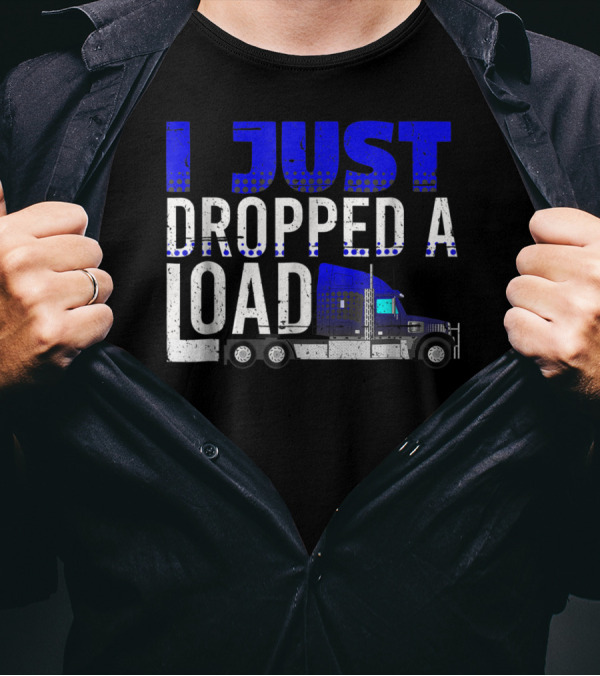 I Just Dropped A Load Trucker Driver Load Truck T-Shirt